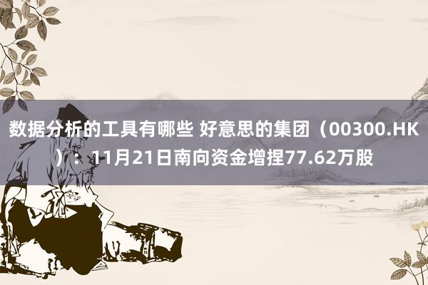 数据分析的工具有哪些 好意思的集团（00300.HK）：11月21日南向资金增捏77.62万股