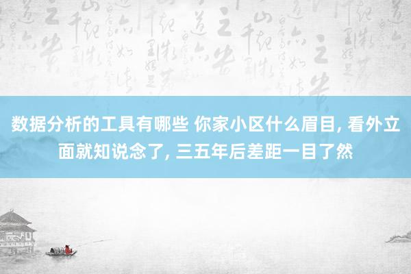 数据分析的工具有哪些 你家小区什么眉目, 看外立面就知说念了, 三五年后差距一目了然