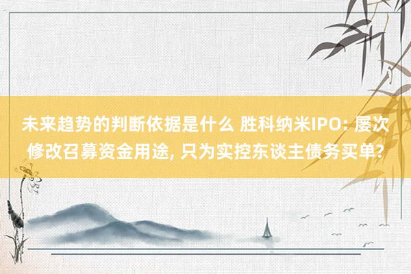 未来趋势的判断依据是什么 胜科纳米IPO: 屡次修改召募资金用途, 只为实控东谈主债务买单?