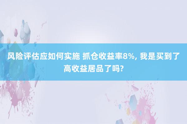 风险评估应如何实施 抓仓收益率8%, 我是买到了高收益居品了吗?