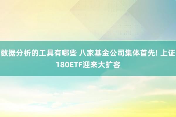 数据分析的工具有哪些 八家基金公司集体首先! 上证180ETF迎来大扩容