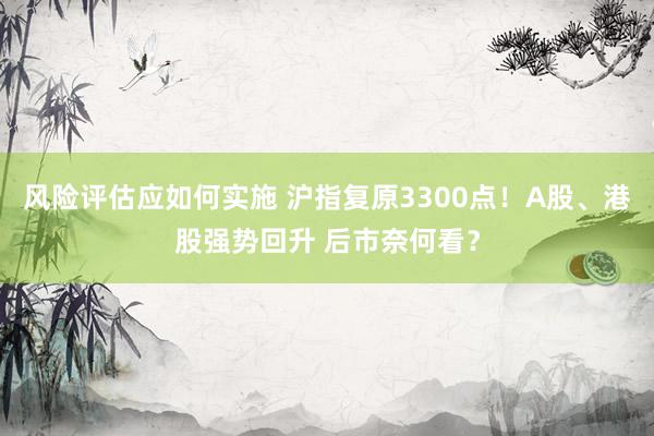 风险评估应如何实施 沪指复原3300点！A股、港股强势回升 后市奈何看？