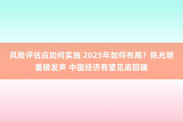 风险评估应如何实施 2025年如何布局？陈光明重磅发声 中国经济有望见底回暖