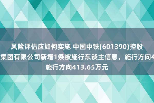 风险评估应如何实施 中国中铁(601390)控股的中铁建工集团有限公司新增1条被施行东谈主信息，施行方向413.65万元