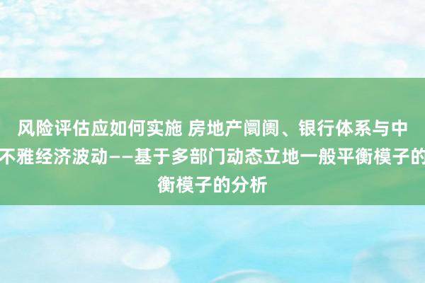 风险评估应如何实施 房地产阛阓、银行体系与中国宏不雅经济波动——基于多部门动态立地一般平衡模子的分析