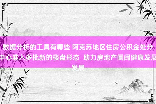 数据分析的工具有哪些 阿克苏地区住房公积金处分中心准入多批新的楼盘形态  助力房地产阛阓健康发展