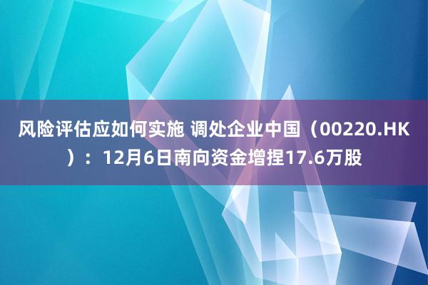 风险评估应如何实施 调处企业中国（00220.HK）：12月6日南向资金增捏17.6万股