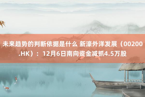 未来趋势的判断依据是什么 新濠外洋发展（00200.HK）：12月6日南向资金减抓4.5万股