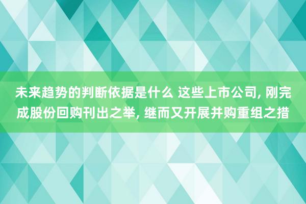 未来趋势的判断依据是什么 这些上市公司, 刚完成股份回购刊出之举, 继而又开展并购重组之措