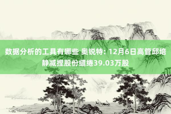 数据分析的工具有哪些 奥锐特: 12月6日高管邱培静减捏股份缱绻39.03万股