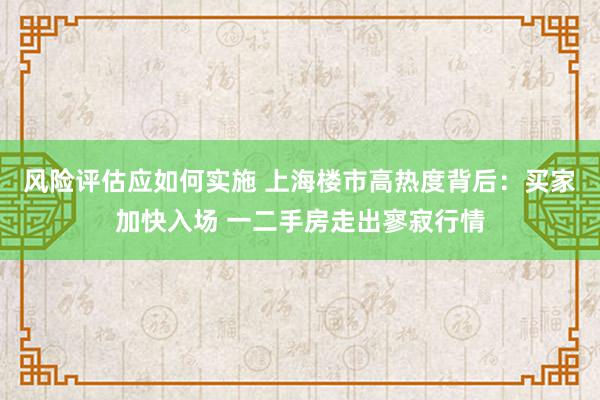 风险评估应如何实施 上海楼市高热度背后：买家加快入场 一二手房走出寥寂行情