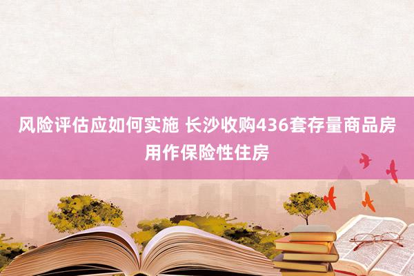 风险评估应如何实施 长沙收购436套存量商品房用作保险性住房