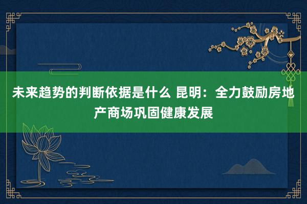 未来趋势的判断依据是什么 昆明：全力鼓励房地产商场巩固健康发展