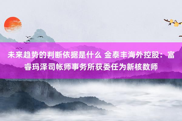 未来趋势的判断依据是什么 金泰丰海外控股：富睿玛泽司帐师事务所获委任为新核数师