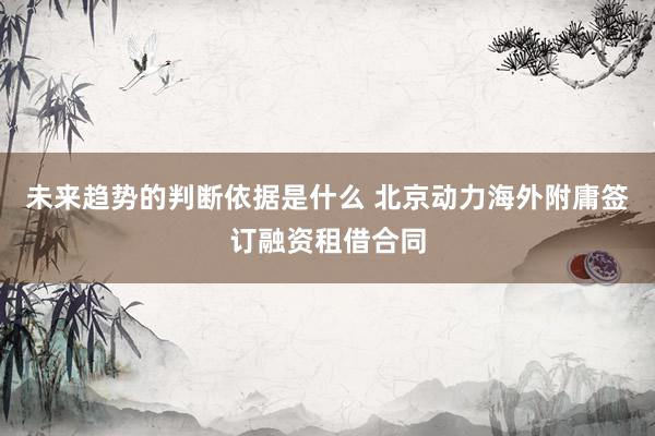 未来趋势的判断依据是什么 北京动力海外附庸签订融资租借合同