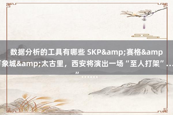 数据分析的工具有哪些 SKP&赛格&万象城&太古里，西安将演出一场“至人打架”……