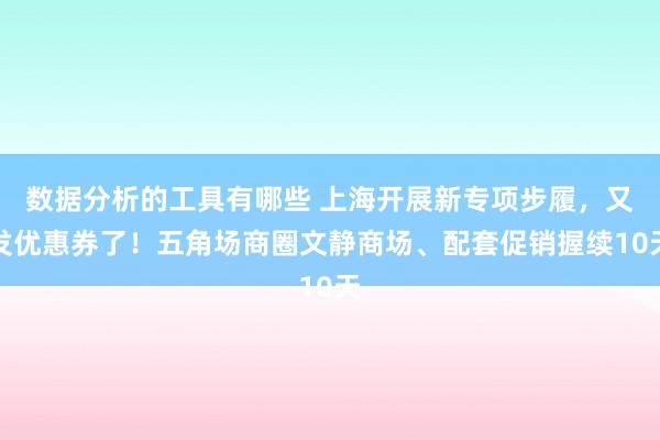 数据分析的工具有哪些 上海开展新专项步履，又发优惠券了！五角场商圈文静商场、配套促销握续10天