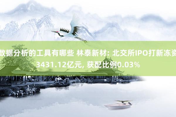 数据分析的工具有哪些 林泰新材: 北交所IPO打新冻资3431.12亿元, 获配比例0.03%