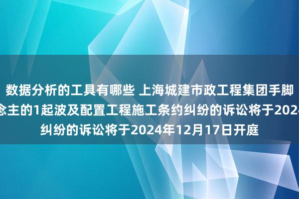 数据分析的工具有哪些 上海城建市政工程集团手脚被告/被上诉东说念主的1起波及配置工程施工条约纠纷的诉讼将于2024年12月17日开庭