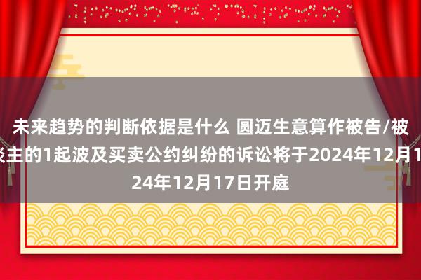 未来趋势的判断依据是什么 圆迈生意算作被告/被上诉东谈主的1起波及买卖公约纠纷的诉讼将于2024年12月17日开庭