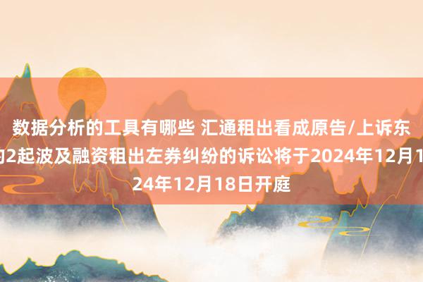 数据分析的工具有哪些 汇通租出看成原告/上诉东说念主的2起波及融资租出左券纠纷的诉讼将于2024年12月18日开庭