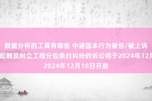 数据分析的工具有哪些 中通国本行为被告/被上诉东谈主的1起触及树立工程分包条约纠纷的诉讼将于2024年12月18日开庭