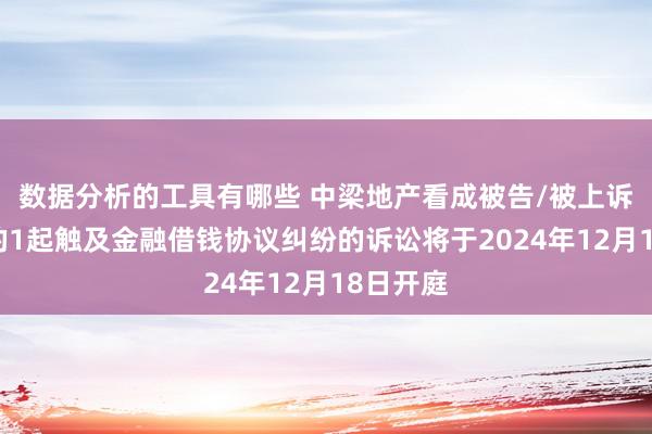 数据分析的工具有哪些 中梁地产看成被告/被上诉东谈主的1起触及金融借钱协议纠纷的诉讼将于2024年12月18日开庭