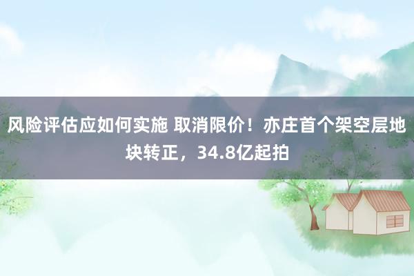 风险评估应如何实施 取消限价！亦庄首个架空层地块转正，34.8亿起拍