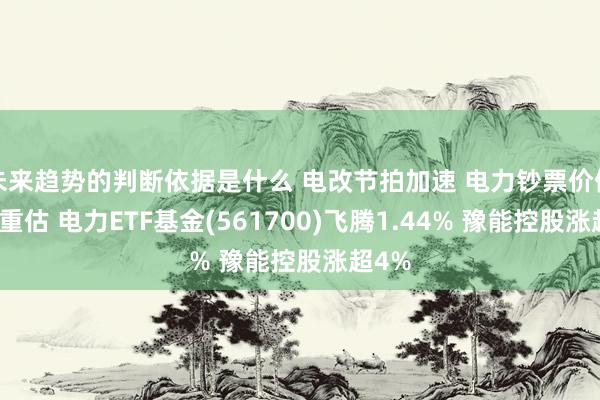 未来趋势的判断依据是什么 电改节拍加速 电力钞票价值有望重估 电力ETF基金(561700)飞腾1.44% 豫能控股涨超4%