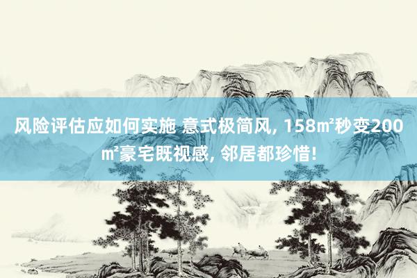 风险评估应如何实施 意式极简风, 158㎡秒变200㎡豪宅既视感, 邻居都珍惜!