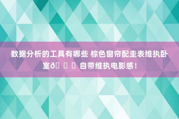 数据分析的工具有哪些 棕色窗帘配圭表维执卧室🍂自带维执电影感！