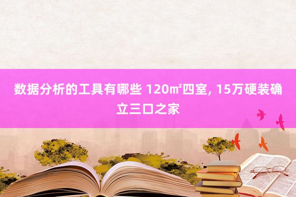 数据分析的工具有哪些 120㎡四室, 15万硬装确立三口之家