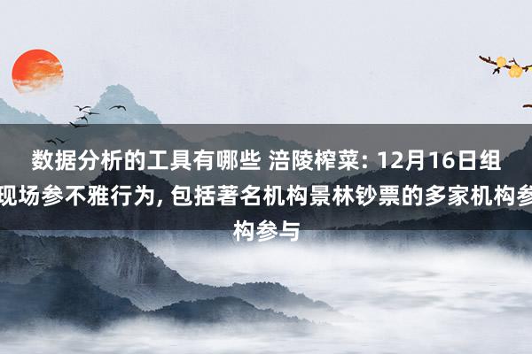 数据分析的工具有哪些 涪陵榨菜: 12月16日组织现场参不雅行为, 包括著名机构景林钞票的多家机构参与