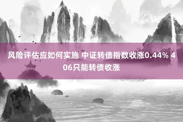 风险评估应如何实施 中证转债指数收涨0.44% 406只能转债收涨