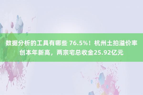 数据分析的工具有哪些 76.5%！杭州土拍溢价率创本年新高，两宗宅总收金25.92亿元