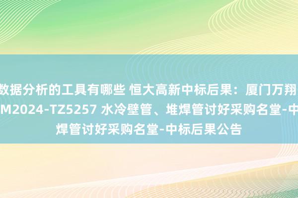 数据分析的工具有哪些 恒大高新中标后果：厦门万翔-公开招标-XM2024-TZ5257 水冷壁管、堆焊管讨好采购名堂-中标后果公告