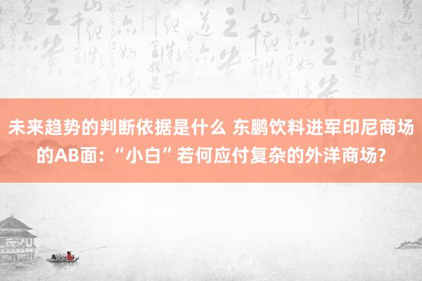 未来趋势的判断依据是什么 东鹏饮料进军印尼商场的AB面: “小白”若何应付复杂的外洋商场?