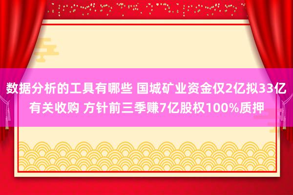 数据分析的工具有哪些 国城矿业资金仅2亿拟33亿有关收购 方针前三季赚7亿股权100%质押