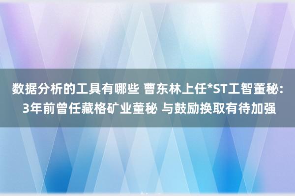 数据分析的工具有哪些 曹东林上任*ST工智董秘: 3年前曾任藏格矿业董秘 与鼓励换取有待加强