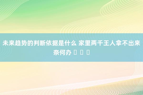 未来趋势的判断依据是什么 家里两千王人拿不出来奈何办 ​​​