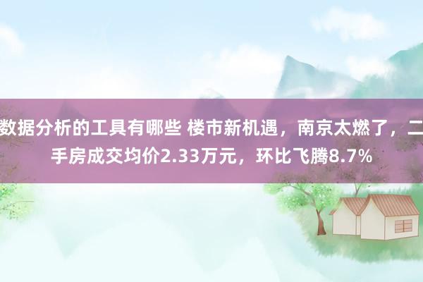 数据分析的工具有哪些 楼市新机遇，南京太燃了，二手房成交均价2.33万元，环比飞腾8.7%