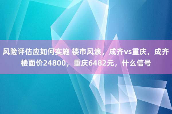 风险评估应如何实施 楼市风浪，成齐vs重庆，成齐楼面价24800，重庆6482元，什么信号