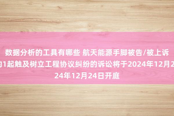 数据分析的工具有哪些 航天能源手脚被告/被上诉东谈主的1起触及树立工程协议纠纷的诉讼将于2024年12月24日开庭