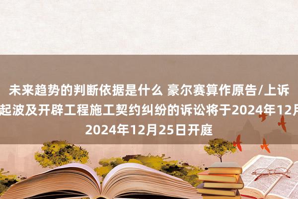 未来趋势的判断依据是什么 豪尔赛算作原告/上诉东谈主的1起波及开辟工程施工契约纠纷的诉讼将于2024年12月25日开庭