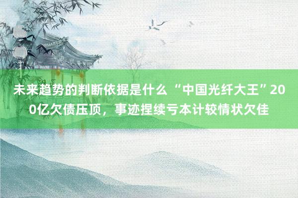 未来趋势的判断依据是什么 “中国光纤大王”200亿欠债压顶，事迹捏续亏本计较情状欠佳