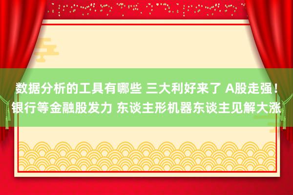 数据分析的工具有哪些 三大利好来了 A股走强！银行等金融股发力 东谈主形机器东谈主见解大涨