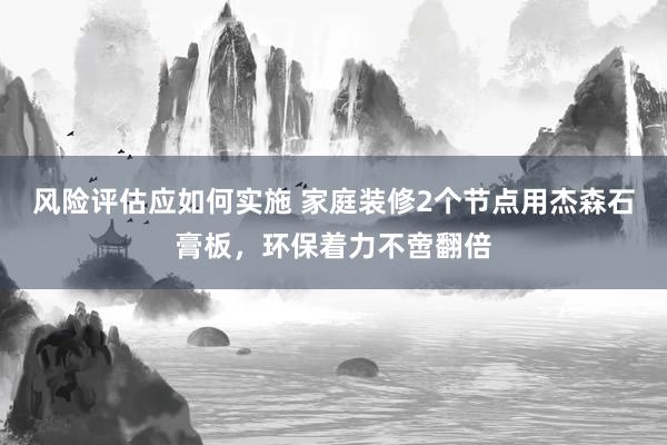 风险评估应如何实施 家庭装修2个节点用杰森石膏板，环保着力不啻翻倍