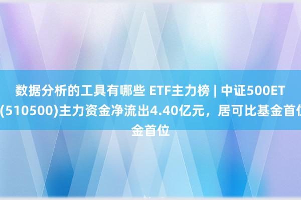 数据分析的工具有哪些 ETF主力榜 | 中证500ETF(510500)主力资金净流出4.40亿元，居可比基金首位