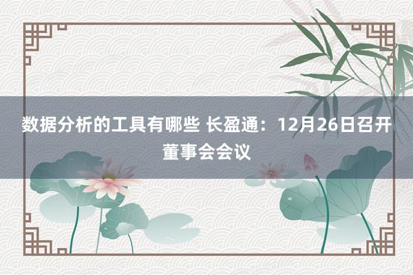 数据分析的工具有哪些 长盈通：12月26日召开董事会会议