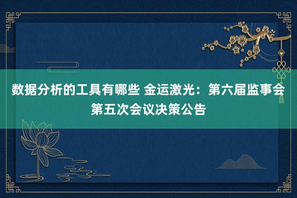 数据分析的工具有哪些 金运激光：第六届监事会第五次会议决策公告